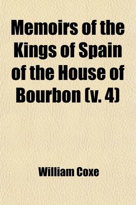 Book cover for Memoirs of the Kings of Spain of the House of Bourbon (Volume 4); From the Accession of Philip V. to the Death of Charles III. 1700 to 1788. Drawn Fro