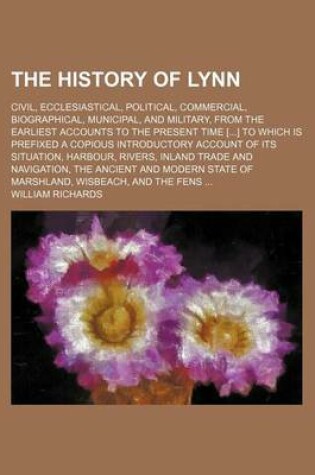 Cover of The History of Lynn; Civil, Ecclesiastical, Political, Commercial, Biographical, Municipal, and Military, from the Earliest Accounts to the Present Time [] to Which Is Prefixed a Copious Introductory Account of Its Situation, Harbour, Rivers, Inland Trade and