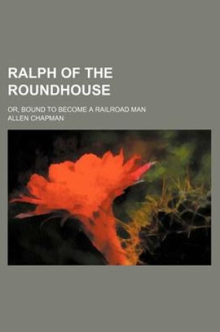 Cover of Ralph of the Roundhouse; Or, Bound to Become a Railroad Man