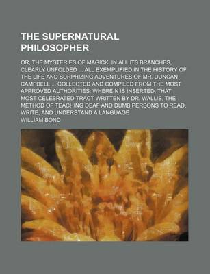 Book cover for The Supernatural Philosopher; Or, the Mysteries of Magick, in All Its Branches, Clearly Unfolded All Exemplified in the History of the Life and Surprizing Adventures of Mr. Duncan Campbell Collected and Compiled from the Most Approved Authorities. Wherein