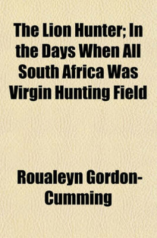 Cover of The Lion Hunter; In the Days When All South Africa Was Virgin Hunting Field