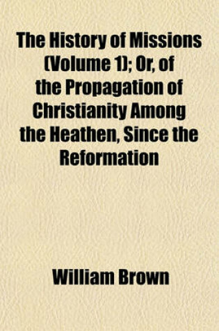 Cover of The History of Missions (Volume 1); Or, of the Propagation of Christianity Among the Heathen, Since the Reformation