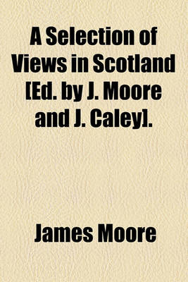 Book cover for A Selection of Views in Scotland [Ed. by J. Moore and J. Caley].