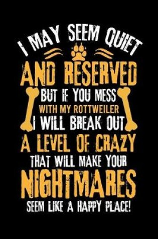 Cover of I May Seem Quiet and Reserved But If You Mess with My Rottweiler I Will Break Out a Level of Crazy That Will Make Your Nightmares Seem Like a Happy Place!