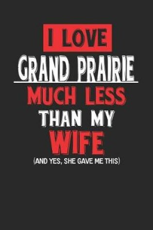 Cover of I Love Grand Prairie Much Less Than My Wife (and Yes, She Gave Me This)