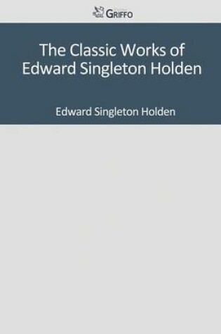 Cover of The Classic Works of Edward Singleton Holden