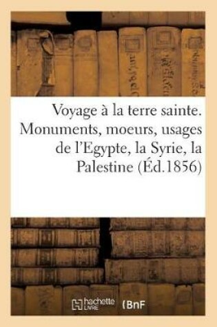 Cover of Voyage A La Terre Sainte. Monuments, Moeurs, Usages de l'Egypte, La Syrie, La Palestine