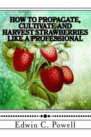 Cover of How to Propagate, Cultivate and Harvest Strawberries Like a Professional