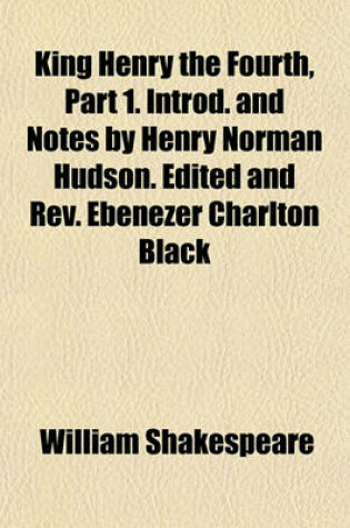 Cover of King Henry the Fourth, Part 1. Introd. and Notes by Henry Norman Hudson. Edited and REV. Ebenezer Charlton Black