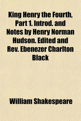 Book cover for King Henry the Fourth, Part 1. Introd. and Notes by Henry Norman Hudson. Edited and REV. Ebenezer Charlton Black