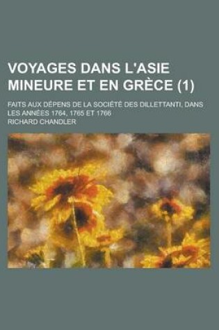 Cover of Voyages Dans L'Asie Mineure Et En Grece; Faits Aux Depens de La Societe Des Dillettanti, Dans Les Annees 1764, 1765 Et 1766 (1)