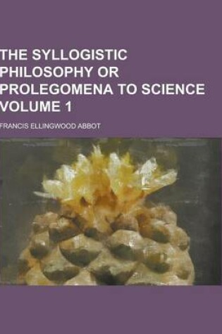 Cover of The Syllogistic Philosophy or Prolegomena to Science Volume 1