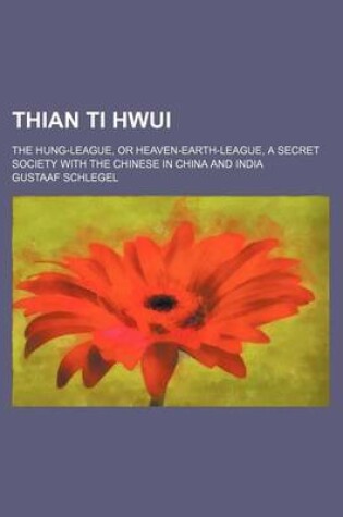 Cover of Thian Ti Hwui; The Hung-League, or Heaven-Earth-League, a Secret Society with the Chinese in China and India