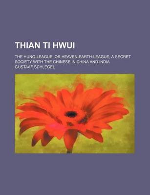 Book cover for Thian Ti Hwui; The Hung-League, or Heaven-Earth-League, a Secret Society with the Chinese in China and India