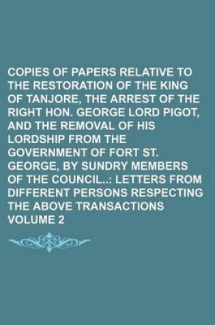 Cover of Copies of Papers Relative to the Restoration of the King of Tanjore, the Arrest of the Right Hon. George Lord Pigot, and the Removal of His Lordship from the Government of Fort St. George, by Sundry Members of the Council Volume 2; Letters from Different