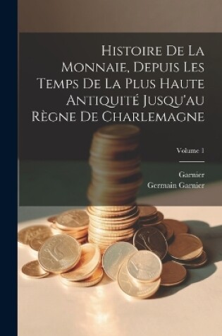 Cover of Histoire De La Monnaie, Depuis Les Temps De La Plus Haute Antiquit� Jusqu'au R�gne De Charlemagne; Volume 1