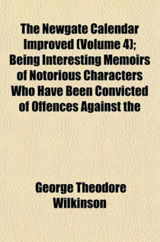 Cover of The Newgate Calendar Improved (Volume 4); Being Interesting Memoirs of Notorious Characters Who Have Been Convicted of Offences Against the