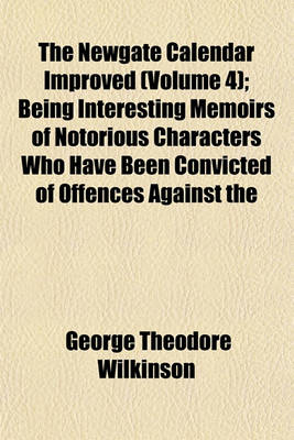 Book cover for The Newgate Calendar Improved (Volume 4); Being Interesting Memoirs of Notorious Characters Who Have Been Convicted of Offences Against the