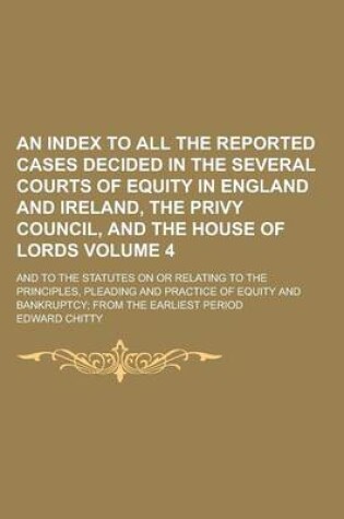 Cover of An Index to All the Reported Cases Decided in the Several Courts of Equity in England and Ireland, the Privy Council, and the House of Lords; And to the Statutes on or Relating to the Principles, Pleading and Practice of Equity Volume 4