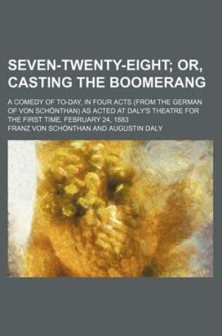 Cover of Seven-Twenty-Eight; A Comedy of To-Day, in Four Acts (from the German of Von Schonthan) as Acted at Daly's Theatre for the First Time, February 24, 1883