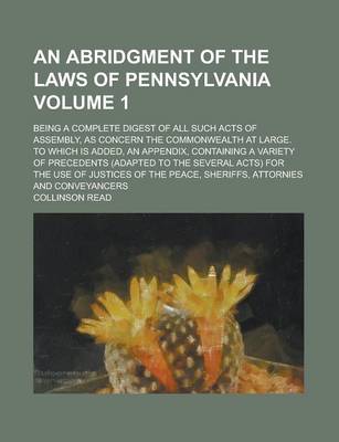 Book cover for An Abridgment of the Laws of Pennsylvania; Being a Complete Digest of All Such Acts of Assembly, as Concern the Commonwealth at Large. to Which Is Added, an Appendix, Containing a Variety of Precedents (Adapted to the Several Volume 1