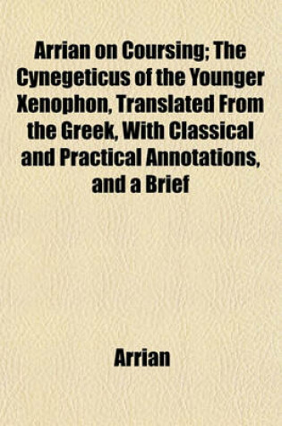 Cover of Arrian on Coursing; The Cynegeticus of the Younger Xenophon, Translated from the Greek, with Classical and Practical Annotations, and a Brief