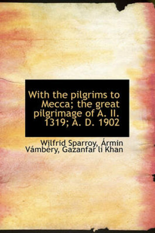 Cover of With the Pilgrims to Mecca; The Great Pilgrimage of A. II. 1319; A. D. 1902