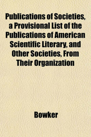 Cover of Publications of Societies, a Provisional List of the Publications of American Scientific Literary, and Other Societies, from Their Organization