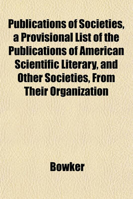 Book cover for Publications of Societies, a Provisional List of the Publications of American Scientific Literary, and Other Societies, from Their Organization