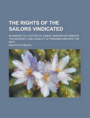 Book cover for The Rights of the Sailors Vindicated; In Answer to a Letter of Junius, Wherein He Asserts the Necessity and Legality of Pressing Men Into the Navy