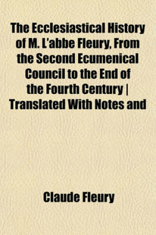 Cover of The Ecclesiastical History of M. L'Abbe Fleury, from the Second Ecumenical Council to the End of the Fourth Century - Translated with Notes and