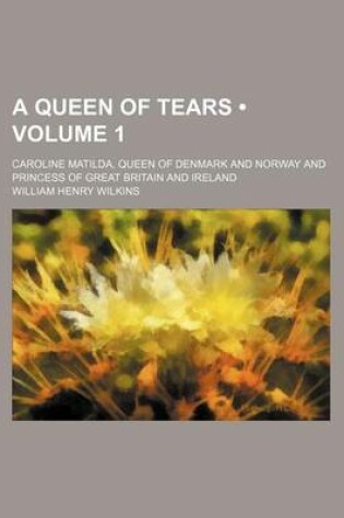 Cover of A Queen of Tears (Volume 1); Caroline Matilda, Queen of Denmark and Norway and Princess of Great Britain and Ireland