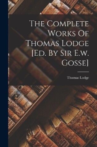 Cover of The Complete Works Of Thomas Lodge [ed. By Sir E.w. Gosse]