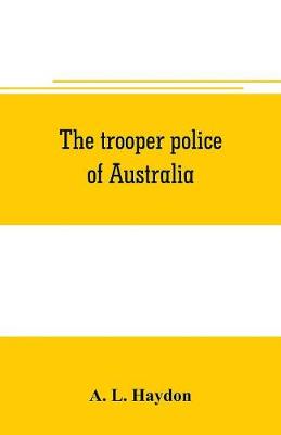 Book cover for The trooper police of Australia; a record of mounted police work in the commonwealth from the earliest days of settlement to the present time