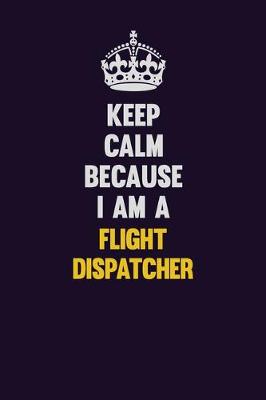 Book cover for Keep Calm Because I Am A Flight Dispatcher