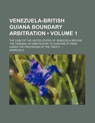 Book cover for Venezuela-British Guiana Boundary Arbitration (Volume 1); The Case of the United States of Venezuela Before the Tribunal of Arbitration to Convene at Paris Under the Provisions of the Treaty