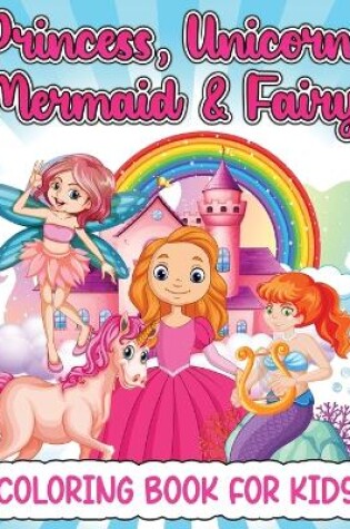 Cover of Princess, Mermaid, Unicorn And Fairy Coloring Book For Girls