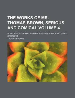 Book cover for The Works of Mr. Thomas Brown, Serious and Comical Volume 4; In Prose and Verse, with His Remains in Four Volumes Compleat