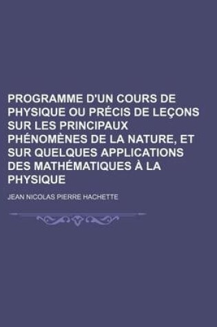 Cover of Programme D'Un Cours de Physique Ou Precis de Lecons Sur Les Principaux Phenomenes de La Nature, Et Sur Quelques Applications Des Mathematiques a la P