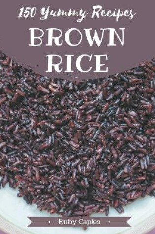 Cover of 150 Yummy Brown Rice Recipes