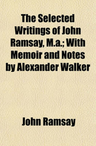 Cover of The Selected Writings of John Ramsay, M.A.; With Memoir and Notes by Alexander Walker