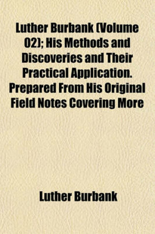 Cover of Luther Burbank (Volume 02); His Methods and Discoveries and Their Practical Application. Prepared from His Original Field Notes Covering More