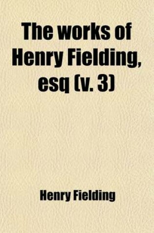 Cover of The Works of Henry Fielding, Esq (Volume 3); With an Essay on His Life and Genius