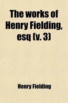 Book cover for The Works of Henry Fielding, Esq (Volume 3); With an Essay on His Life and Genius