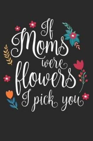 Cover of If Moms Were Flowers I Pick You