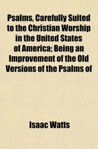 Cover of Psalms, Carefully Suited to the Christian Worship in the United States of America; Being an Improvement of the Old Versions of the Psalms of