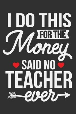 Cover of I Do This For The Money Said No Teacher Ever