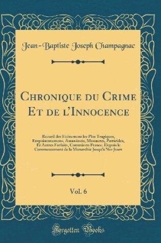 Cover of Chronique du Crime Et de lInnocence, Vol. 6: Recueil des Evénemens les Plus Tragiques, Empoisonnemens, Assassinats, Massacres, Parricides, Et Autres Forfaits, Commis en France, Depuis le Commencement de la Monarchie Jusqu'à Nos Jours (Classic Reprint)