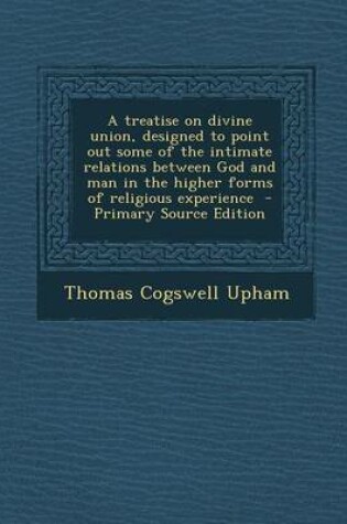 Cover of A Treatise on Divine Union, Designed to Point Out Some of the Intimate Relations Between God and Man in the Higher Forms of Religious Experience - Pri