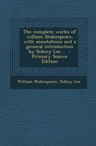 Cover of The Complete Works of William Shakespeare, with Annotations and a General Introduction by Sidney Lee .. - Primary Source Edition